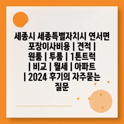 세종시 세종특별자치시 연서면 포장이사비용 | 견적 | 원룸 | 투룸 | 1톤트럭 | 비교 | 월세 | 아파트 | 2024 후기