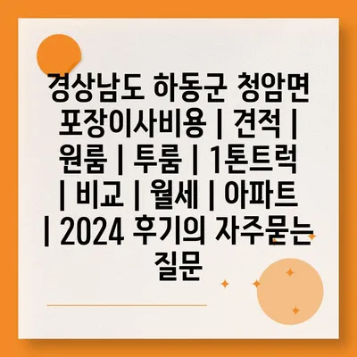 경상남도 하동군 청암면 포장이사비용 | 견적 | 원룸 | 투룸 | 1톤트럭 | 비교 | 월세 | 아파트 | 2024 후기