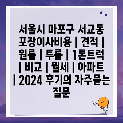 서울시 마포구 서교동 포장이사비용 | 견적 | 원룸 | 투룸 | 1톤트럭 | 비교 | 월세 | 아파트 | 2024 후기