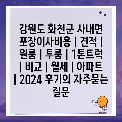 강원도 화천군 사내면 포장이사비용 | 견적 | 원룸 | 투룸 | 1톤트럭 | 비교 | 월세 | 아파트 | 2024 후기