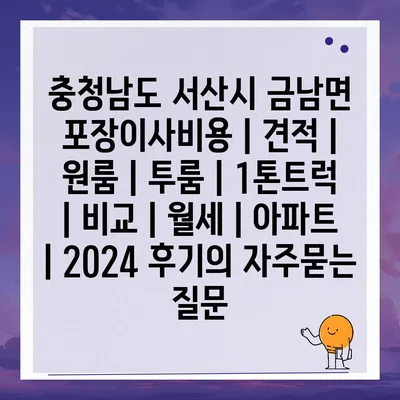 충청남도 서산시 금남면 포장이사비용 | 견적 | 원룸 | 투룸 | 1톤트럭 | 비교 | 월세 | 아파트 | 2024 후기