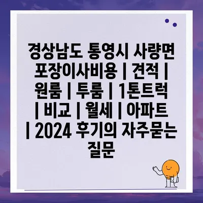 경상남도 통영시 사량면 포장이사비용 | 견적 | 원룸 | 투룸 | 1톤트럭 | 비교 | 월세 | 아파트 | 2024 후기