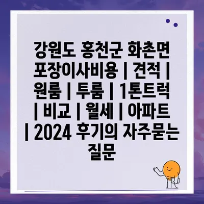 강원도 홍천군 화촌면 포장이사비용 | 견적 | 원룸 | 투룸 | 1톤트럭 | 비교 | 월세 | 아파트 | 2024 후기