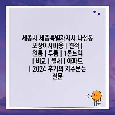 세종시 세종특별자치시 나성동 포장이사비용 | 견적 | 원룸 | 투룸 | 1톤트럭 | 비교 | 월세 | 아파트 | 2024 후기