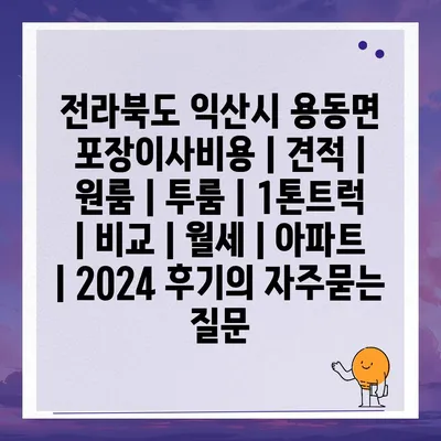 전라북도 익산시 용동면 포장이사비용 | 견적 | 원룸 | 투룸 | 1톤트럭 | 비교 | 월세 | 아파트 | 2024 후기