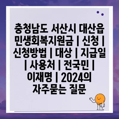 충청남도 서산시 대산읍 민생회복지원금 | 신청 | 신청방법 | 대상 | 지급일 | 사용처 | 전국민 | 이재명 | 2024