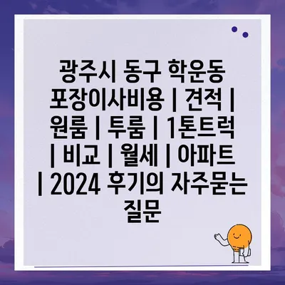 광주시 동구 학운동 포장이사비용 | 견적 | 원룸 | 투룸 | 1톤트럭 | 비교 | 월세 | 아파트 | 2024 후기