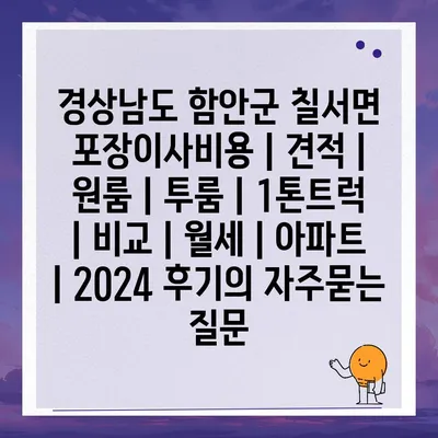 경상남도 함안군 칠서면 포장이사비용 | 견적 | 원룸 | 투룸 | 1톤트럭 | 비교 | 월세 | 아파트 | 2024 후기