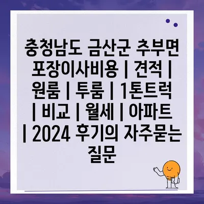 충청남도 금산군 추부면 포장이사비용 | 견적 | 원룸 | 투룸 | 1톤트럭 | 비교 | 월세 | 아파트 | 2024 후기