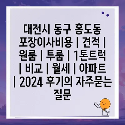 대전시 동구 홍도동 포장이사비용 | 견적 | 원룸 | 투룸 | 1톤트럭 | 비교 | 월세 | 아파트 | 2024 후기