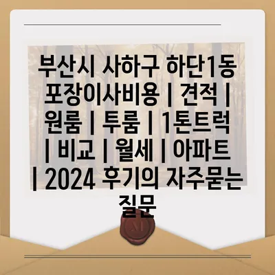 부산시 사하구 하단1동 포장이사비용 | 견적 | 원룸 | 투룸 | 1톤트럭 | 비교 | 월세 | 아파트 | 2024 후기