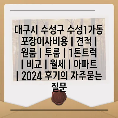 대구시 수성구 수성1가동 포장이사비용 | 견적 | 원룸 | 투룸 | 1톤트럭 | 비교 | 월세 | 아파트 | 2024 후기