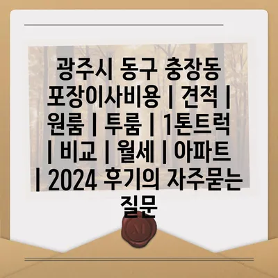 광주시 동구 충장동 포장이사비용 | 견적 | 원룸 | 투룸 | 1톤트럭 | 비교 | 월세 | 아파트 | 2024 후기