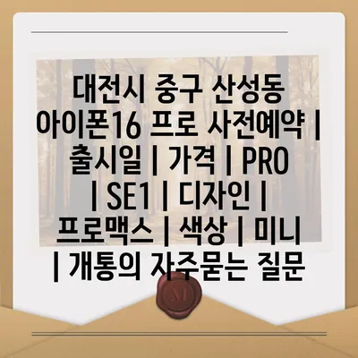 대전시 중구 산성동 아이폰16 프로 사전예약 | 출시일 | 가격 | PRO | SE1 | 디자인 | 프로맥스 | 색상 | 미니 | 개통