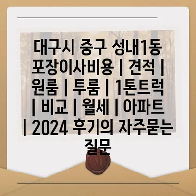 대구시 중구 성내1동 포장이사비용 | 견적 | 원룸 | 투룸 | 1톤트럭 | 비교 | 월세 | 아파트 | 2024 후기