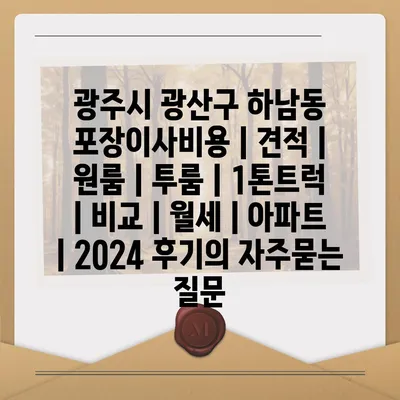 광주시 광산구 하남동 포장이사비용 | 견적 | 원룸 | 투룸 | 1톤트럭 | 비교 | 월세 | 아파트 | 2024 후기