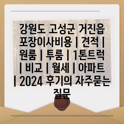 강원도 고성군 거진읍 포장이사비용 | 견적 | 원룸 | 투룸 | 1톤트럭 | 비교 | 월세 | 아파트 | 2024 후기