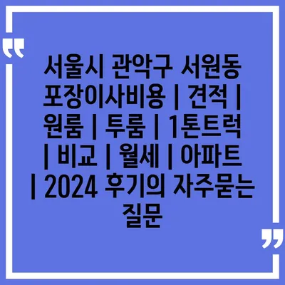 서울시 관악구 서원동 포장이사비용 | 견적 | 원룸 | 투룸 | 1톤트럭 | 비교 | 월세 | 아파트 | 2024 후기