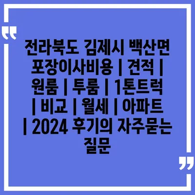 전라북도 김제시 백산면 포장이사비용 | 견적 | 원룸 | 투룸 | 1톤트럭 | 비교 | 월세 | 아파트 | 2024 후기