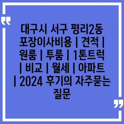 대구시 서구 평리2동 포장이사비용 | 견적 | 원룸 | 투룸 | 1톤트럭 | 비교 | 월세 | 아파트 | 2024 후기