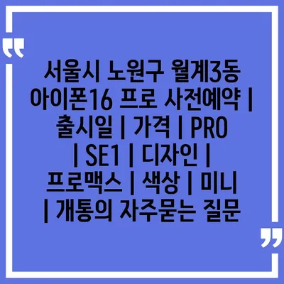 서울시 노원구 월계3동 아이폰16 프로 사전예약 | 출시일 | 가격 | PRO | SE1 | 디자인 | 프로맥스 | 색상 | 미니 | 개통