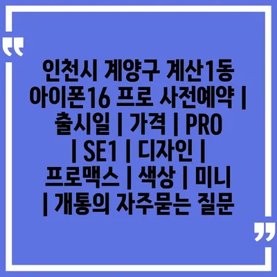 인천시 계양구 계산1동 아이폰16 프로 사전예약 | 출시일 | 가격 | PRO | SE1 | 디자인 | 프로맥스 | 색상 | 미니 | 개통