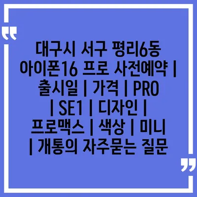 대구시 서구 평리6동 아이폰16 프로 사전예약 | 출시일 | 가격 | PRO | SE1 | 디자인 | 프로맥스 | 색상 | 미니 | 개통