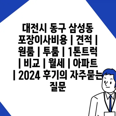 대전시 동구 삼성동 포장이사비용 | 견적 | 원룸 | 투룸 | 1톤트럭 | 비교 | 월세 | 아파트 | 2024 후기