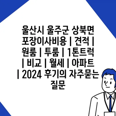 울산시 울주군 상북면 포장이사비용 | 견적 | 원룸 | 투룸 | 1톤트럭 | 비교 | 월세 | 아파트 | 2024 후기