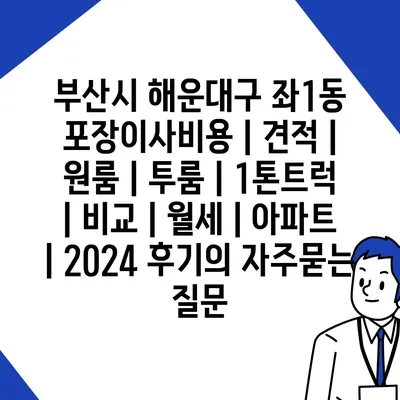 부산시 해운대구 좌1동 포장이사비용 | 견적 | 원룸 | 투룸 | 1톤트럭 | 비교 | 월세 | 아파트 | 2024 후기