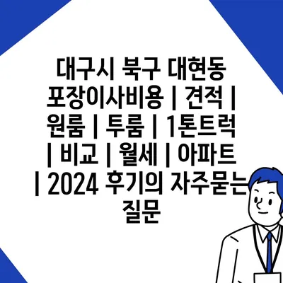 대구시 북구 대현동 포장이사비용 | 견적 | 원룸 | 투룸 | 1톤트럭 | 비교 | 월세 | 아파트 | 2024 후기