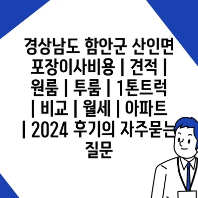 경상남도 함안군 산인면 포장이사비용 | 견적 | 원룸 | 투룸 | 1톤트럭 | 비교 | 월세 | 아파트 | 2024 후기