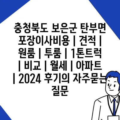 충청북도 보은군 탄부면 포장이사비용 | 견적 | 원룸 | 투룸 | 1톤트럭 | 비교 | 월세 | 아파트 | 2024 후기