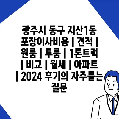 광주시 동구 지산1동 포장이사비용 | 견적 | 원룸 | 투룸 | 1톤트럭 | 비교 | 월세 | 아파트 | 2024 후기