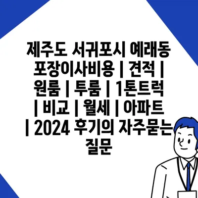 제주도 서귀포시 예래동 포장이사비용 | 견적 | 원룸 | 투룸 | 1톤트럭 | 비교 | 월세 | 아파트 | 2024 후기