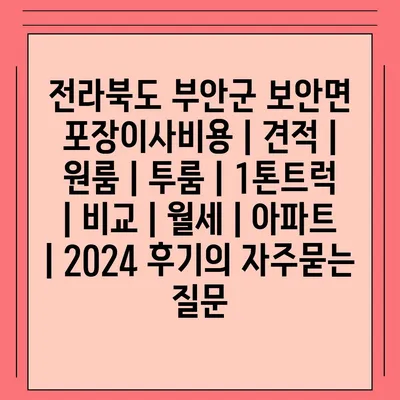 전라북도 부안군 보안면 포장이사비용 | 견적 | 원룸 | 투룸 | 1톤트럭 | 비교 | 월세 | 아파트 | 2024 후기