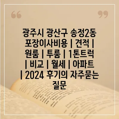 광주시 광산구 송정2동 포장이사비용 | 견적 | 원룸 | 투룸 | 1톤트럭 | 비교 | 월세 | 아파트 | 2024 후기