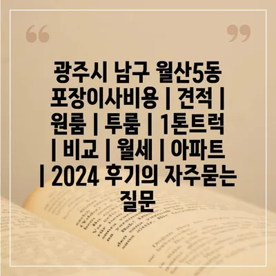 광주시 남구 월산5동 포장이사비용 | 견적 | 원룸 | 투룸 | 1톤트럭 | 비교 | 월세 | 아파트 | 2024 후기