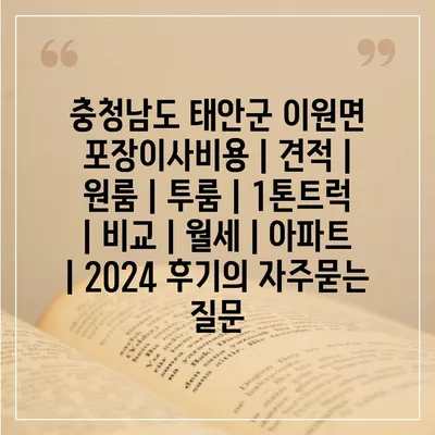 충청남도 태안군 이원면 포장이사비용 | 견적 | 원룸 | 투룸 | 1톤트럭 | 비교 | 월세 | 아파트 | 2024 후기