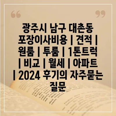 광주시 남구 대촌동 포장이사비용 | 견적 | 원룸 | 투룸 | 1톤트럭 | 비교 | 월세 | 아파트 | 2024 후기