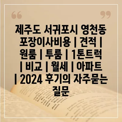 제주도 서귀포시 영천동 포장이사비용 | 견적 | 원룸 | 투룸 | 1톤트럭 | 비교 | 월세 | 아파트 | 2024 후기