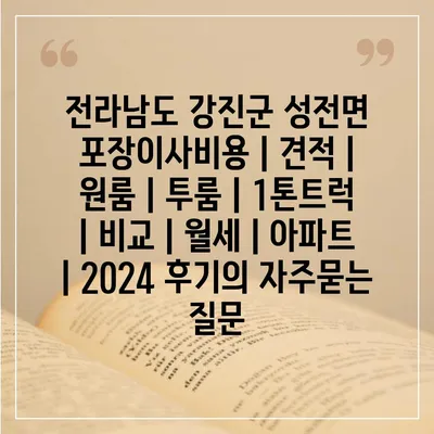 전라남도 강진군 성전면 포장이사비용 | 견적 | 원룸 | 투룸 | 1톤트럭 | 비교 | 월세 | 아파트 | 2024 후기