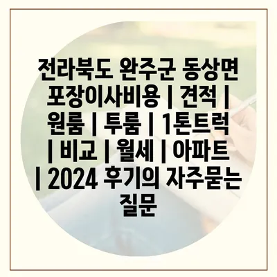 전라북도 완주군 동상면 포장이사비용 | 견적 | 원룸 | 투룸 | 1톤트럭 | 비교 | 월세 | 아파트 | 2024 후기