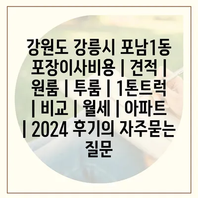 강원도 강릉시 포남1동 포장이사비용 | 견적 | 원룸 | 투룸 | 1톤트럭 | 비교 | 월세 | 아파트 | 2024 후기