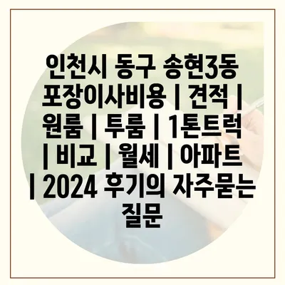 인천시 동구 송현3동 포장이사비용 | 견적 | 원룸 | 투룸 | 1톤트럭 | 비교 | 월세 | 아파트 | 2024 후기