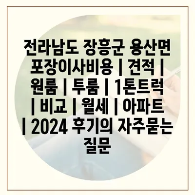 전라남도 장흥군 용산면 포장이사비용 | 견적 | 원룸 | 투룸 | 1톤트럭 | 비교 | 월세 | 아파트 | 2024 후기