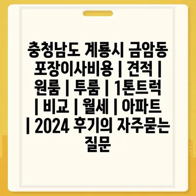 충청남도 계룡시 금암동 포장이사비용 | 견적 | 원룸 | 투룸 | 1톤트럭 | 비교 | 월세 | 아파트 | 2024 후기