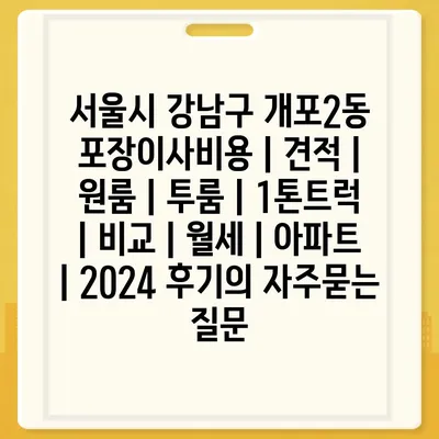 서울시 강남구 개포2동 포장이사비용 | 견적 | 원룸 | 투룸 | 1톤트럭 | 비교 | 월세 | 아파트 | 2024 후기