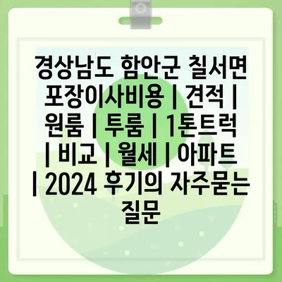 경상남도 함안군 칠서면 포장이사비용 | 견적 | 원룸 | 투룸 | 1톤트럭 | 비교 | 월세 | 아파트 | 2024 후기