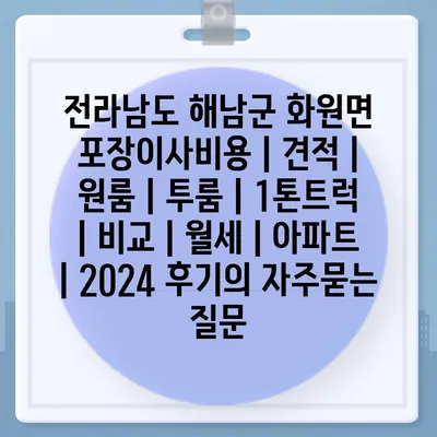 전라남도 해남군 화원면 포장이사비용 | 견적 | 원룸 | 투룸 | 1톤트럭 | 비교 | 월세 | 아파트 | 2024 후기